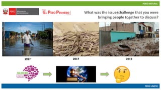 PERÚ NATURAL
PERÚ LIMPIO
www.minam.gob.pewww.minam.gob.pe
What was the issue/challenge that you were
bringing people together to discuss?
1997 2017 2019
 