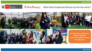 PERÚ NATURAL
PERÚ LIMPIO
www.minam.gob.pewww.minam.gob.pe
What kind of approach did you use for the event?
Exclusive Press Conference
with the Ministry
of the Environment of Peru,
for 2:20 hours
 