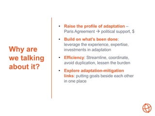 Why are
we talking
about it?
• Raise the profile of adaptation –
Paris Agreement  political support, $
• Build on what’s ...