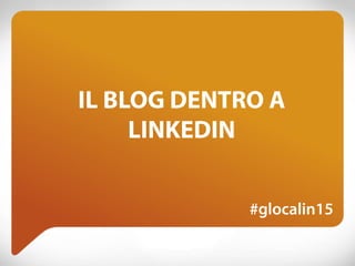 IL BLOG DENTRO A
LINKEDIN
#glocalin15
 