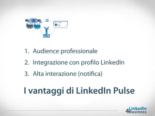 I vantaggi di LinkedIn Pulse
1. Audience professionale
2. Integrazione con profilo LinkedIn
3. Alta interazione (notifica)
 