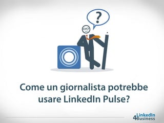Come un giornalista potrebbe
usare LinkedIn Pulse?
 