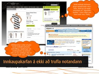 Sýnið innihald körfunnar
                                    þegar notandi bætir vöru í
                                     hana. Varist þó að senda
                                    notandann að “afgreiðslu-
                                    borðinu” í hvert skipti sem
                                     hann bætir vöru í körfu.




   Viðskiptavinur verður að geta
     breytt innihaldi körfunnar
   auðveldlega. Upplýsingar um
     sendingamáta og kostnað
   ættu að vera sýnilegar áður en
    notandi bætir vöru í körfu.



Innkaupakarfan á ekki að trufla notandann
 