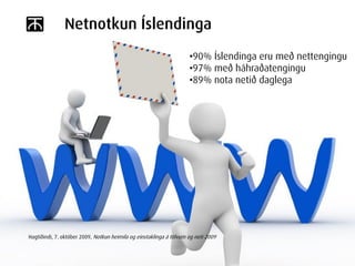 Netnotkun Íslendinga
                                                                     •90% Íslendinga eru með nettengingu
                                                                     •97% með háhraðatengingu
                                                                     •89% nota netið daglega




Hagtíðindi, 7. október 2009, Notkun heimila og einstaklinga á tölvum og neti 2009
 