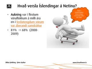 Hvað versla Íslendingar á Netinu?
                                          Kaup á
                                      ferðatengdum
• Aukning var í flestum               vörum dregur
                                     netverslun niður

  vöruflokkum á milli ára               árið 2009.


  en í ferðatengdum vörum
  var áberandi samdráttur
• 81% -> 68% (2008-
  2009)
 