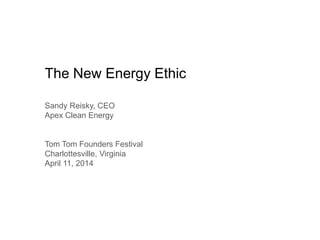 The New Energy Ethic
Sandy Reisky, CEO
Apex Clean Energy
Tom Tom Founders Festival
Charlottesville, Virginia
April 11, 2014
 