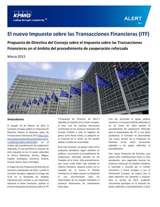 El nuevo Impuesto sobre las Transacciones Financieras (ITF)
Propuesta de Directiva del Consejo sobre el Impuesto sobre las Transacciones
Financieras en el ámbito del procedimiento de cooperación reforzada
Marzo 2013




Antecedentes                                   (“Propuesta de Directiva de 2011”)              Una vez alcanzado el apoyo político
                                               aplicable al conjunto de la Unión Europea.      necesario, el Consejo ECOFIN celebrado el
El pasado 14 de febrero de 2013 la             Si bien, tras las intensas discusiones          22 de Enero de 2013 aprobó el
Comisión Europea publicó su Propuesta de       mantenidas en las sucesivas reuniones del       procedimiento de cooperación reforzada
Directiva relativa al Impuesto sobre las       Consejo ECOFIN y ante la negativa de            para la implantación del ITF y, tras dicha
Transacciones Financieras (ITF) (http://eur-   países como Reino Unido, su adopción en         aprobación, la Comisión ha desarrollado
lex.europa.eu/LexUriServ/LexUriServ.do?u       el conjunto de la Unión no fue posible          una nueva versión de la Propuesta de
ri=COM:2013:0071:FIN:ES:PDF)         en   el   debido a la falta de unanimidad.                Directiva inicial, ahora únicamente
ámbito del procedimiento de cooperación                                                        aplicable a los países adheridos al
                                               Ante esta situación, los países a favor de la
reforzada, el cual permitirá la creación de                                                    procedimiento.
                                               propuesta decidieron seguir adelante en
este impuesto en los 11 países adheridos
                                               solitario, recurriendo al procedimiento de      Esta nueva Propuesta de Directiva, que
al mismo (Alemania, Austria, Bélgica,
                                               cooperación reforzada previsto en los           podrá sufrir modificaciones hasta su final
España, Eslovaquia, Eslovenia, Estonia,
                                               Tratados de la Unión. Este procedimiento,       aprobación, será negociada durante los
Francia, Grecia, Italia y Portugal).
                                               que nunca antes había sido utilizado en         próximos meses por los Estados miembros
El origen de esta Propuesta de Directiva se    materia tributaria, requería contar con el      y sometida a consulta por el Comité
remonta a Septiembre de 2011, cuando la        respaldo de, al menos, 9 Estados                Económico y Social Europeo y por el
Comisión Europea, cogiendo el testigo del      miembros y no debe suponer un obstáculo         Parlamento Europeo. Se espera que el
G-20 en la búsqueda de medidas                 ni     una     discriminación    para     los   texto definitivo sea sometido a votación
tributarias para someter a una imposición      intercambios de los Estados miembros ni         para el verano de 2013, pudiendo
adicional al sector financiero, publicó su     provocar distorsiones de competencia            únicamente participar en la votación los
primera Propuesta de Directiva sobre el ITF    entre ellos.                                    países adheridos al procedimiento, si bien
 