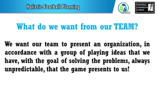 What do we want from our TEAM?
We want our team to present an organization, in
accordance with a group of playing ideas that we
have, with the goal of solving the problems, always
unpredictable, that the game presents to us!
 