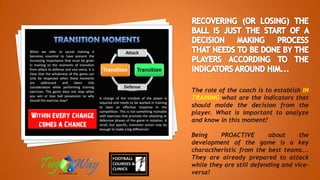 The role of the coach is to establish IN
TRAINING what are the indicators that
should molde the decision from the
player. What is important to analyze
and know in this moment?
Being PROACTIVE about the
development of the game is a key
charactheristic from the best teams...
They are already prepared to attack
while they are still defending and vice-
versa!
 