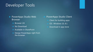 Developer Tools
 PowerApps Studio Web
Browser
 Browser UX
 No Download
 Available in SharePoint
 Design PowerApps right from
the browser
 PowerApps Studio Client
 Client for building apps
 OS : Windows 10, 8.1
 Download in app store
 