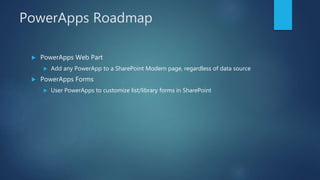 PowerApps Roadmap
 PowerApps Web Part
 Add any PowerApp to a SharePoint Modern page, regardless of data source
 PowerApps Forms
 User PowerApps to customize list/library forms in SharePoint
 