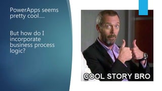 PowerApps seems
pretty cool….
But how do I
incorporate
business process
logic?
 