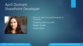 April Dunnam
SharePoint Developer
 Partner & Lead Consultant/Developer at
ThriveFast
 SharePoint junkie since 2007
 Blogger, Speaker
 Karaoke Queen
@2017 ThriveFast | www.thrivefast.com @aprildunnam | www.sharepointsiren.com
 