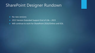 SharePoint Designer Rundown
 No new versions
 2013 Version Extended Support End of Life – 2023
 Will continue to work for SharePoint 2016/Online until EOL
 
