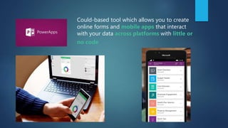 Could-based tool which allows you to create
online forms and mobile apps that interact
with your data across platforms with little or
no code
 