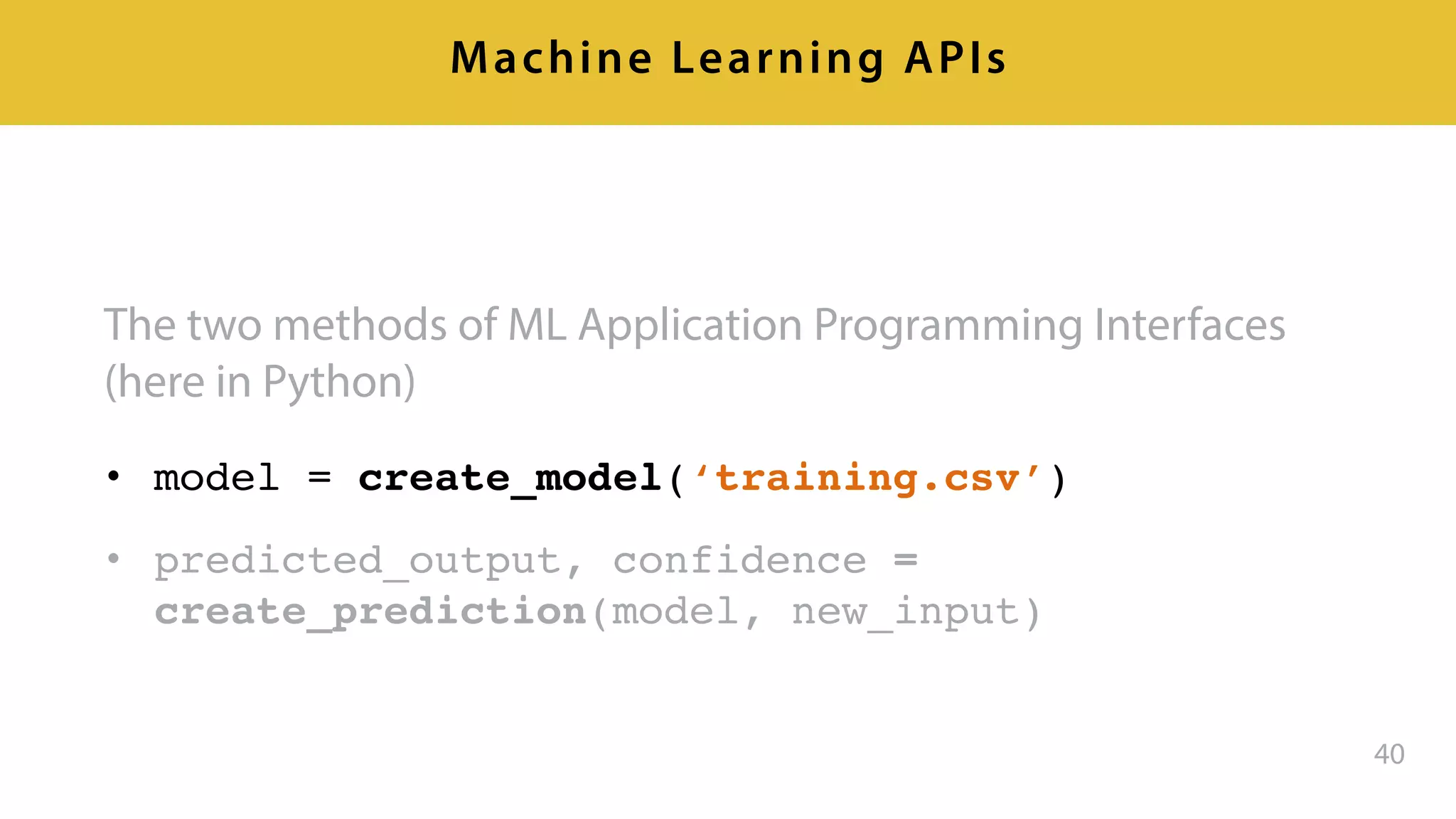 The two methods of ML Application Programming Interfaces
(here in Python)
• model = create_model(‘training.csv’)
• predicted_output, confidence =
create_prediction(model, new_input)
40
Machine Learning APIs
 