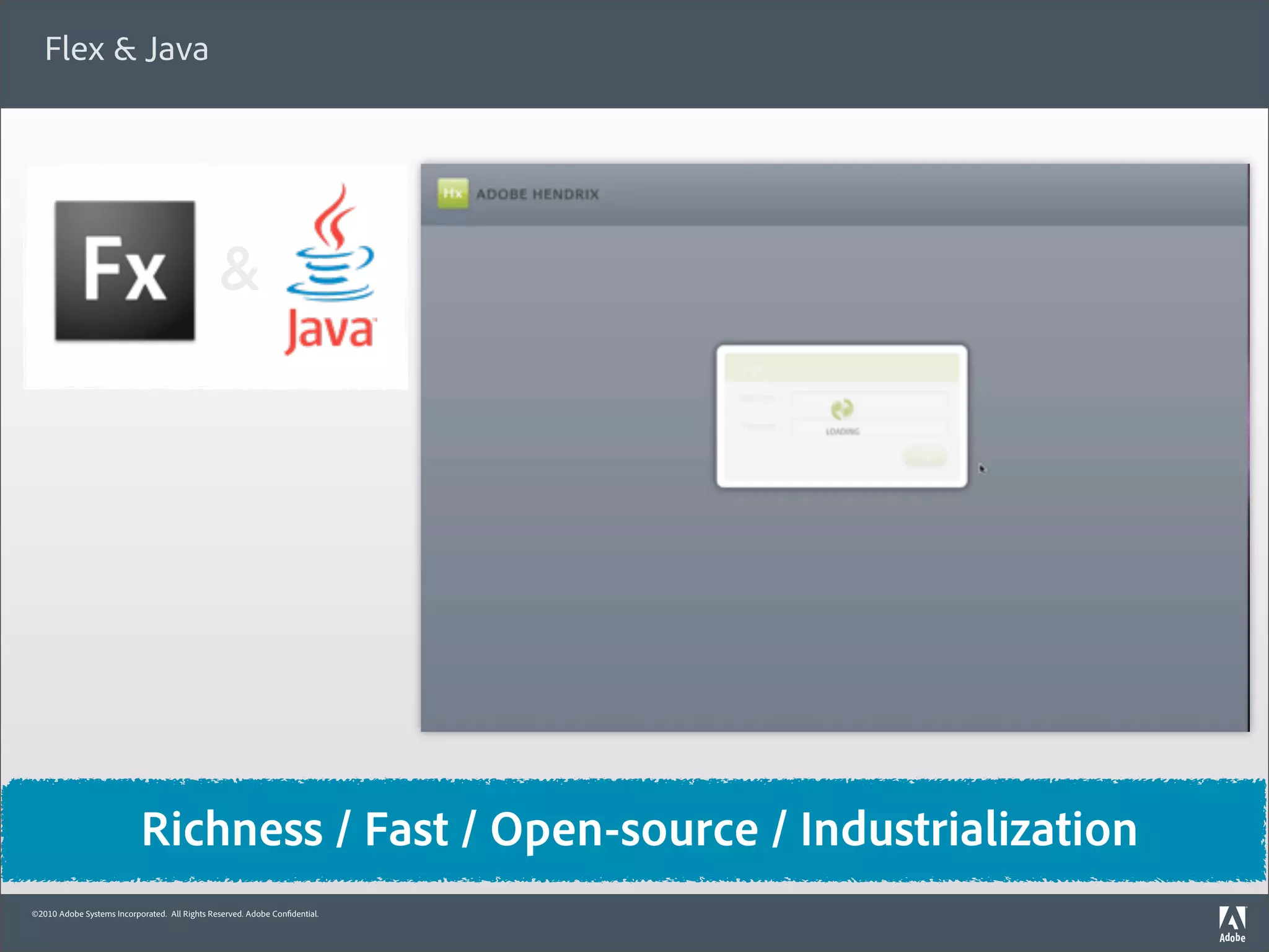 Flex & Java




                                               &




                           Richness / Fast / Open-source / Industrialization
©2010 Adobe Systems Incorporated. All Rights Reserved. Adobe Con dential.
 