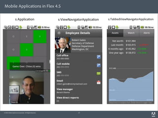 Mobile Applications in Flex 4.5

                   s:Application                          s:ViewNavigatorApplication   s:TabbedViewNavigatorApplication




© 2010 Adobe Systems Incorporated. All Rights Reserved.               17
 