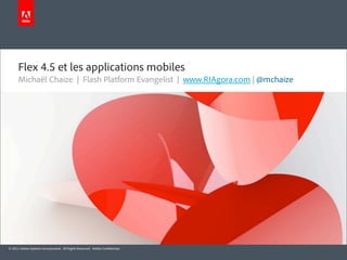 Flex 4.5 et les applications mobiles
      Michaël Chaize | Flash Platform Evangelist | www.RIAgora.com | @mchaize




© 2011 Adobe Systems Incorporated. All Rights Reserved. Adobe Con dential.
 