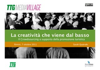 La creatività che viene dal basso
     Il Crowdsourcing a supporto della promozione turistica

 Rimini, 7 ottobre 2011                          Sarah Quatrale
 