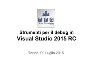 Strumenti per il debug in
Visual Studio 2015 RC
Torino, 09 Luglio 2015
 