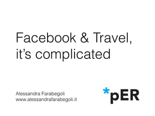 Facebook & Travel,
it’s complicated
Alessandra Farabegoli 
www.alessandrafarabegoli.it
 