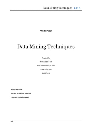 Data Mining Techniques 2016
1 | 7
White Paper
Data Mining Techniques
Prepared by
Mehmet BEYAZ
TTG International, L.T.D.
www.ttgint.com
30/06/2016
Words of Wisdom
You will see it as you like to see.
- Mevlana Jalaluddin Rumi-
 