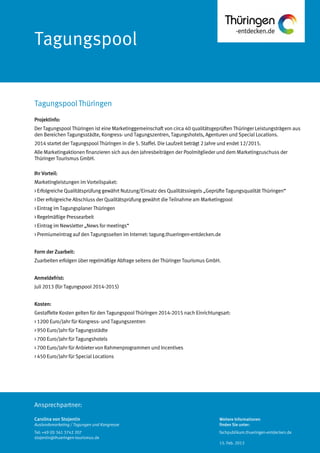 Ansprechpartner:
Tagungspool
Projektinfo:
Der Tagungspool Thüringen ist eine Marketinggemeinschaft von circa 40 qualitätsgeprüften Thüringer Leistungsträgern aus
den Bereichen Tagungsstädte, Kongress- und Tagungszentren, Tagungshotels, Agenturen und Special Locations.
2014 startet der Tagungspool Thüringen in die 5. Staffel. Die Laufzeit beträgt 2 Jahre und endet 12/2015.
Alle Marketingaktionen finanzieren sich aus den Jahresbeiträgen der Poolmitglieder und dem Marketingzuschuss der
Thüringer Tourismus GmbH.
Ihr Vorteil:
Marketingleistungen im Vorteilspaket:
> Erfolgreiche Qualitätsprüfung gewährt Nutzung/Einsatz des Qualitätssiegels „Geprüfte Tagungsqualität Thüringen“
> Der erfolgreiche Abschluss der Qualitätsprüfung gewährt die Teilnahme am Marketingpool
> Eintrag im Tagungsplaner Thüringen
> Regelmäßige Pressearbeit
> Eintrag im Newsletter „News for meetings“
> Premiumeintrag auf den Tagungsseiten im Internet: tagung.thueringen-entdecken.de
Form der Zuarbeit:
Zuarbeiten erfolgen über regelmäßige Abfrage seitens der Thüringer Tourismus GmbH.
Anmeldefrist:
Juli 2013 (für Tagungspool 2014-2015)
Kosten:
Gestaffelte Kosten gelten für den Tagungspool Thüringen 2014-2015 nach Einrichtungsart:
> 1200 Euro/Jahr für Kongress- und Tagungszentren
> 950 Euro/Jahr für Tagungsstädte
> 700 Euro/Jahr für Tagungshotels
> 700 Euro/Jahr für Anbieter von Rahmenprogrammen und Incentives
> 450 Euro/Jahr für Special Locations
TagungspoolThüringen
Carolina von Stojentin
Auslandsmarketing / Tagungen und Kongresse
Tel: +49 (0) 361 3742 207
stojentin@thueringen-tourismus.de
Weitere Informationen
finden Sie unter:
fachpublikum.thueringen-entdecken.de
15. Feb. 2013
 