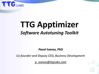 TTG Apptimizer
Software Autotuning Toolkit
Pavel Ivanov, PhD
Co-founder and Deputy CEO, Business Development
p_ivanov@ttgLabs.com
 