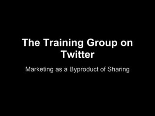 The Training Group on
        Twitter
Marketing as a Byproduct of Sharing
 