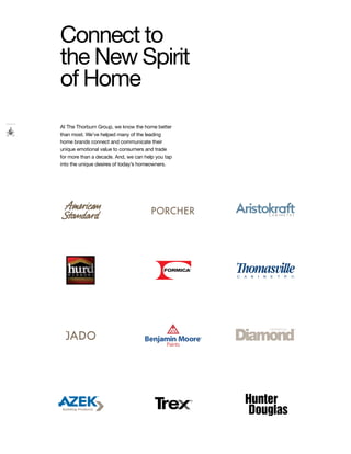 Connect to
the New Spirit
of Home
At The Thorburn Group, we know the home better
than most. We’ve helped many of the leading
home brands connect and communicate their
unique emotional value to consumers and trade
for more than a decade. And, we can help you tap
into the unique desires of today’s homeowners.
 