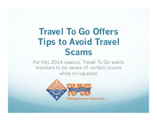 Travel To Go Offers
Tips to Avoid Travel
Scams
For this 2014 season, Travel To Go wants
travelers to be aware of certain scams
while on vacation
 