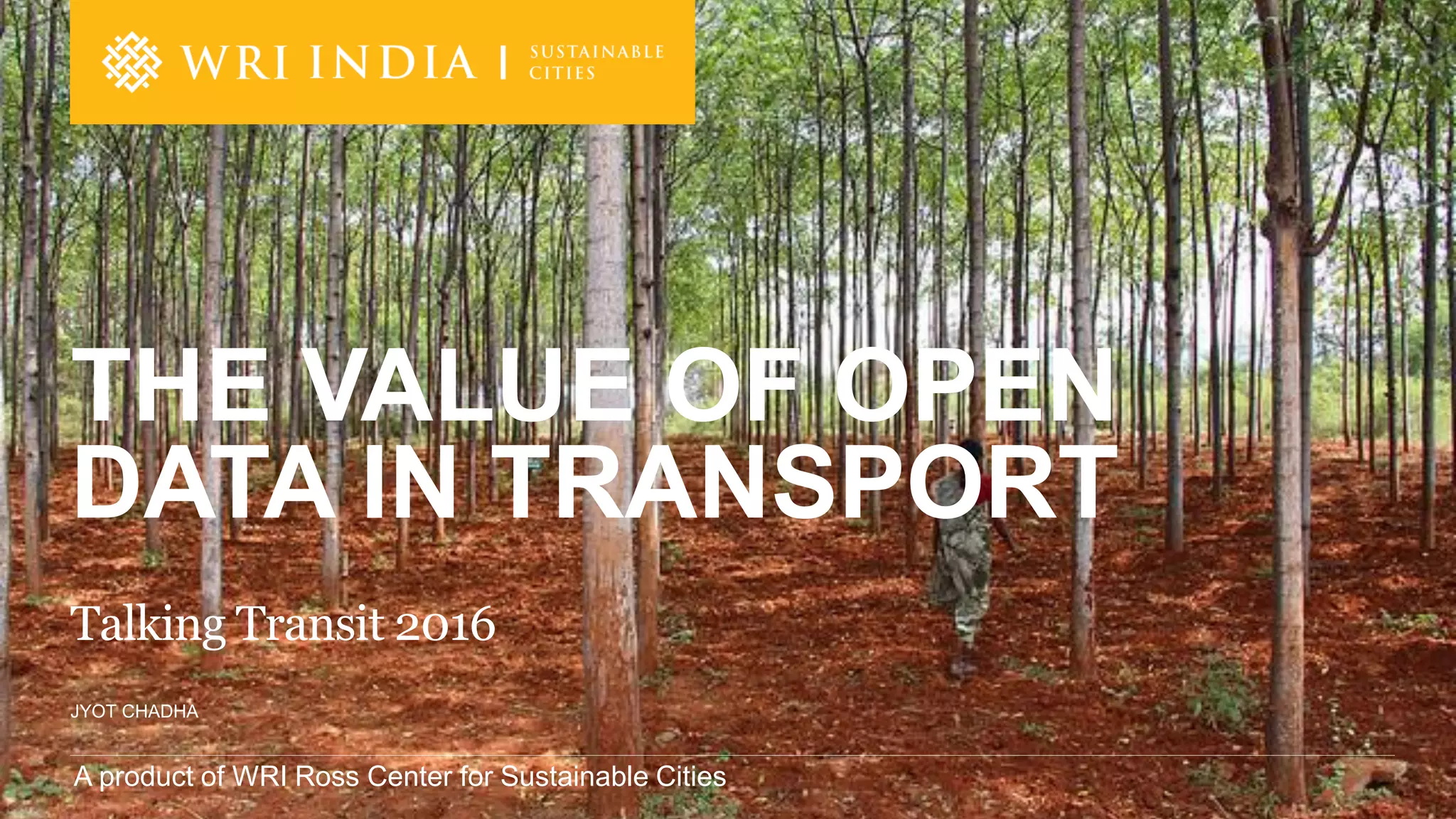 A product of WRI Ross Center for Sustainable Cities
JYOT CHADHA
THE VALUE OF OPEN
DATA IN TRANSPORT
Talking Transit 2016