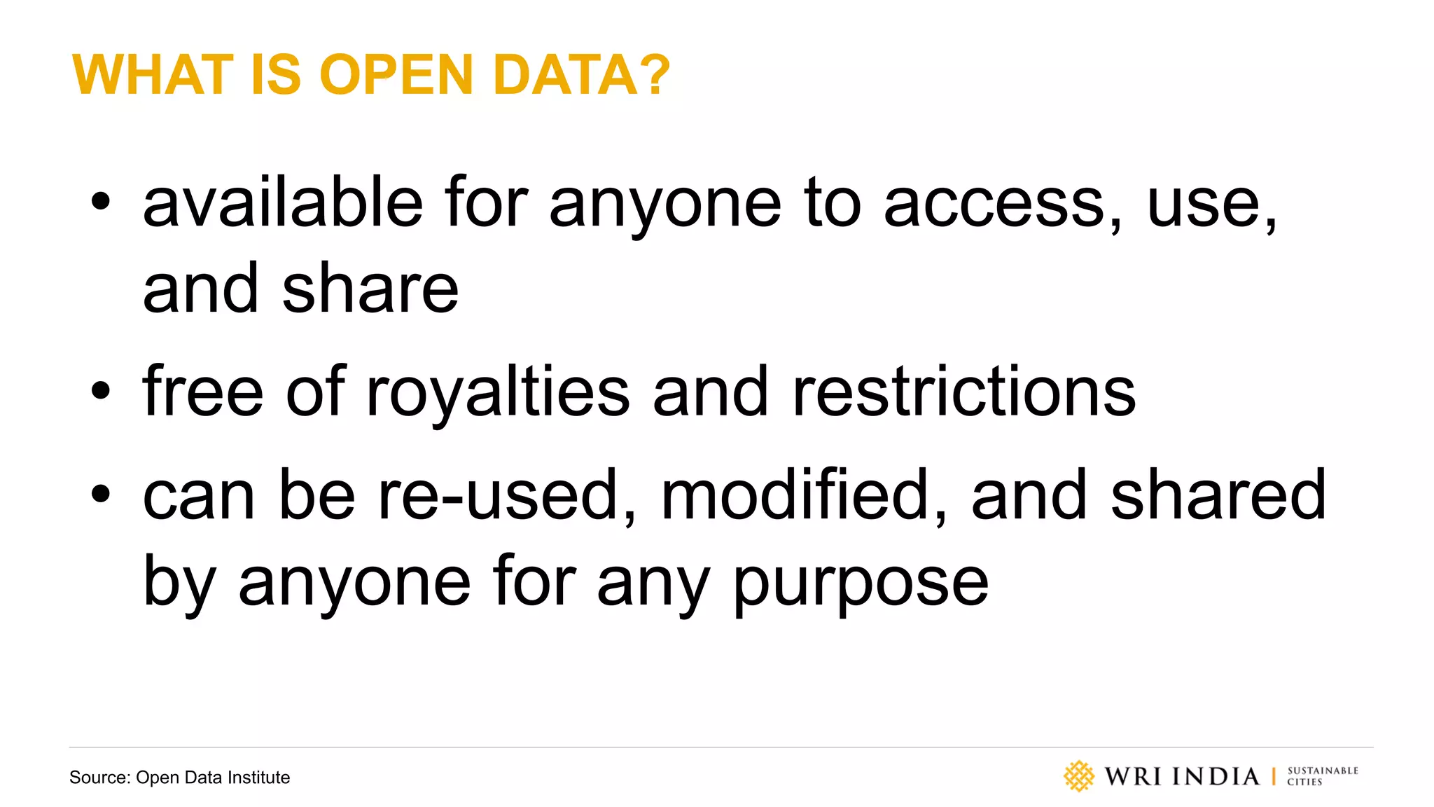 WHAT IS OPEN DATA?
• available for anyone to access, use,
and share
• free of royalties and restrictions
• can be re-used, modified, and shared
by anyone for any purpose
Source: Open Data Institute