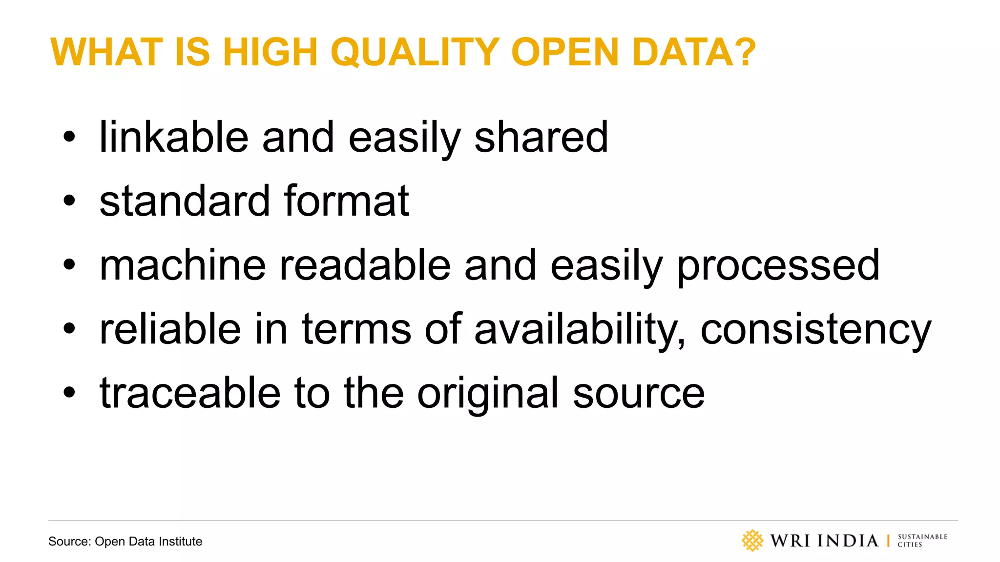 WHAT IS HIGH QUALITY OPEN DATA?
• linkable and easily shared
• standard format
• machine readable and easily processed
• reliable in terms of availability, consistency
• traceable to the original source
Source: Open Data Institute