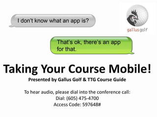 Taking Your Course Mobile!
     Presented by Gallus Golf & TTG Course Guide

   To hear audio, please dial into the conference call:
                  Dial: (605) 475-4700
                 Access Code: 597648#
 