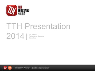 TTH Presentation 
2014 Full Service 
Performance Marketing 
Specialists 
2013 PMA Winner - best lead generation 
 