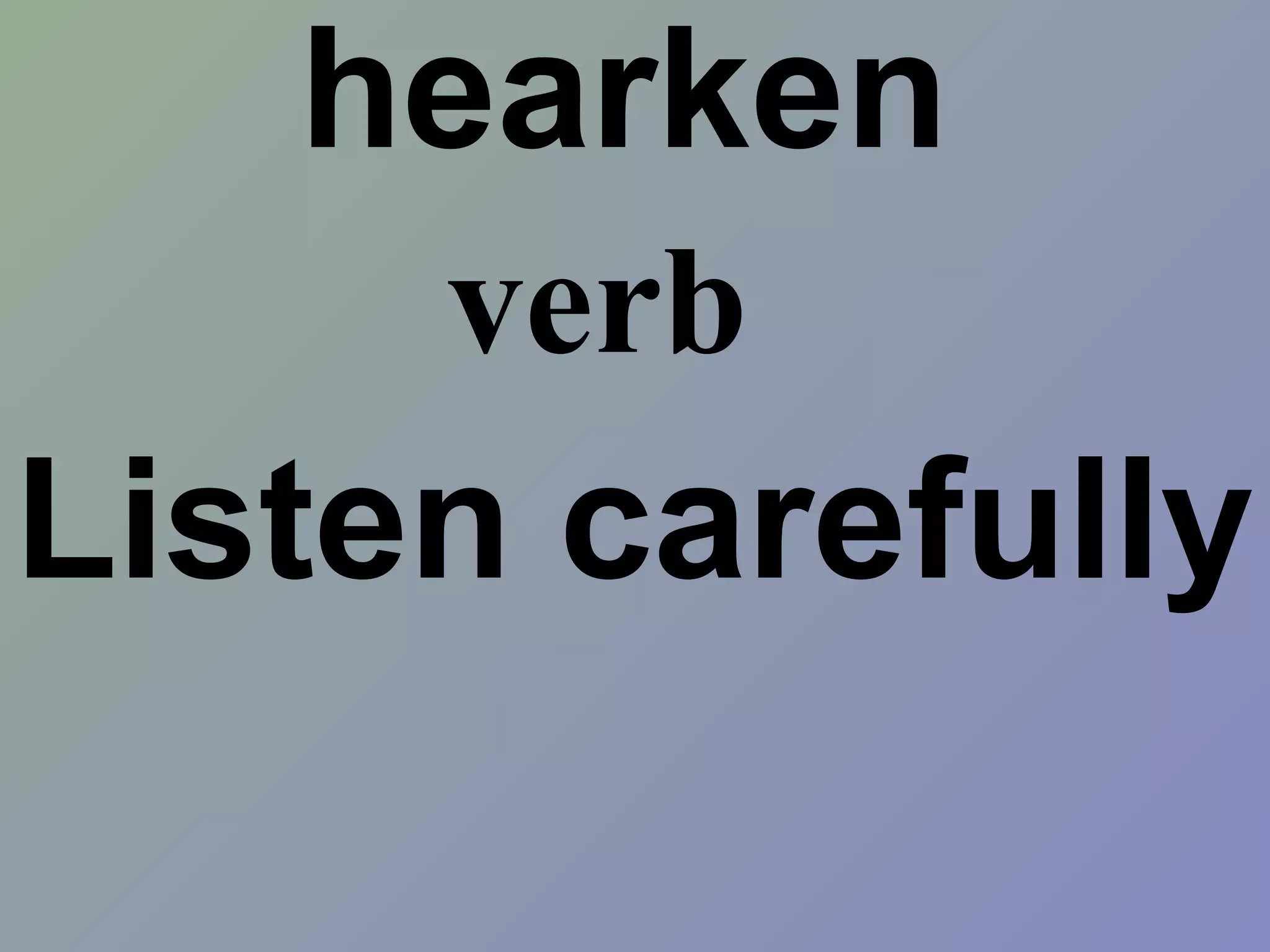 hearken
Listen carefully
verb