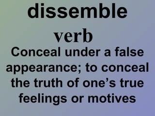 dissemble
Conceal under a false
appearance; to conceal
the truth of one’s true
feelings or motives
verb