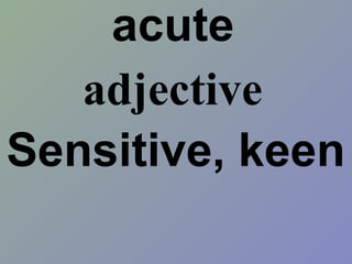acute
Sensitive, keen
adjective
