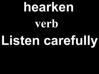 hearken   Listen carefully verb 