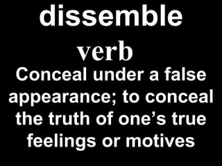 dissemble Conceal under a false appearance; to conceal the truth of one’s true feelings or motives verb 