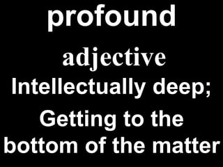 profound Intellectually deep; Getting to the bottom of the matter adjective 