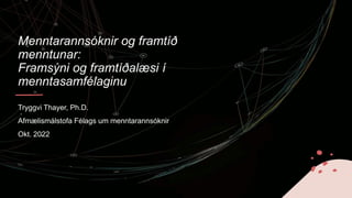 Menntarannsóknir og framtíð
menntunar:
Framsýni og framtíðalæsi í
menntasamfélaginu
Tryggvi Thayer, Ph.D.
Afmælismálstofa ...