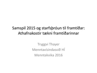 Samspil 2015 og starfsþróun til framtíðar:
Athafnakostir tækni framtíðarinnar
Tryggvi Thayer
Menntavísindasvið HÍ
Menntakvika 2016
 