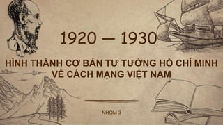 NHÓM 3
1920 — 1930
HÌNH THÀNH CƠ BẢN TƯ TƯỞNG HỒ CHÍ MINH
VỀ CÁCH MẠNG VIỆT NAM
 