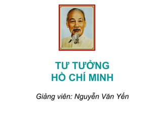 TƯ TƯỞNG
    HỒ CHÍ MINH
Giảng viên: Nguyễn Văn Yến
 