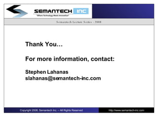 Semantech Lecture Series - 2008 Thank You… For more information, contact: Stephen Lahanas [email_address] Copyright 2008, Semantech Inc. – All Rights Reserved http://www.semantech-inc.com 