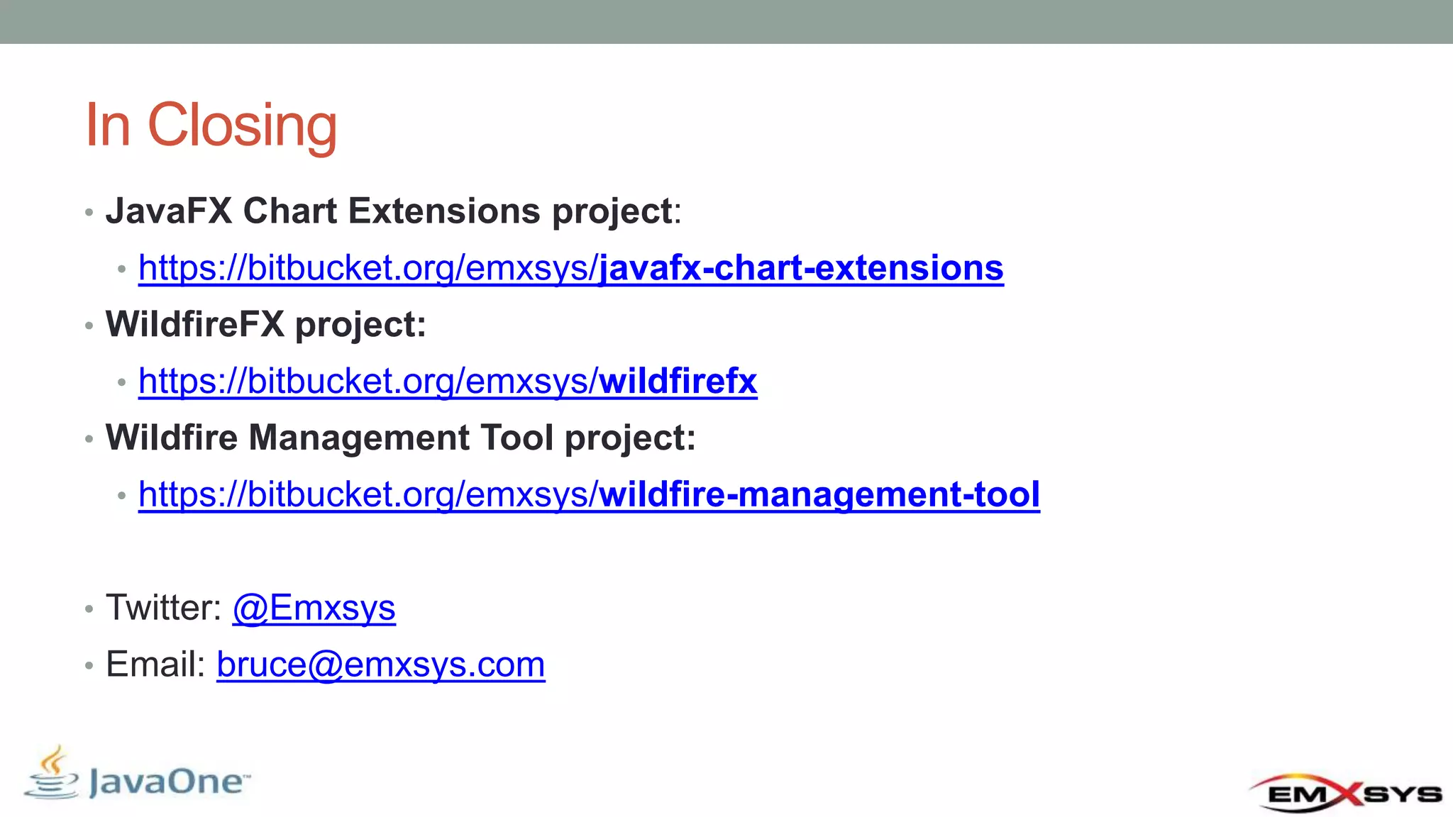 In Closing • JavaFX Chart Extensions project: • https://bitbucket.org/emxsys/javafx-chart-extensions • WildfireFX project: • https://bitbucket.org/emxsys/wildfirefx • Wildfire Management Tool project: • https://bitbucket.org/emxsys/wildfire-management-tool • Twitter: @Emxsys • Email: bruce@emxsys.com 