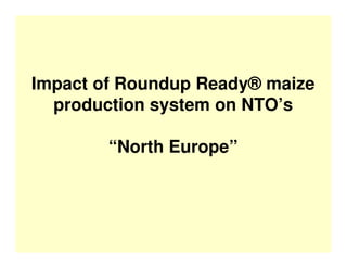 Impact of Roundup Ready® maize
  production system on NTO’s

        “North Europe”
 